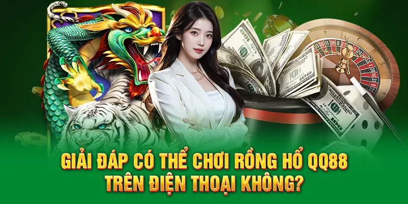 Giải đáp có thể chơi rồng hổ QQ88 trên điện thoại không?